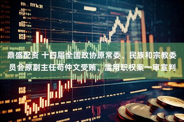 鼎盛配资 十四届全国政协原常委、民族和宗教委员会原副主任苟仲文受贿、滥用职权案一审宣判