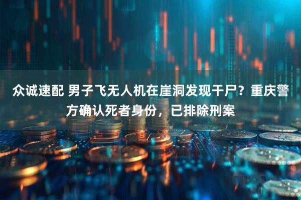 众诚速配 男子飞无人机在崖洞发现干尸？重庆警方确认死者身份，已排除刑案