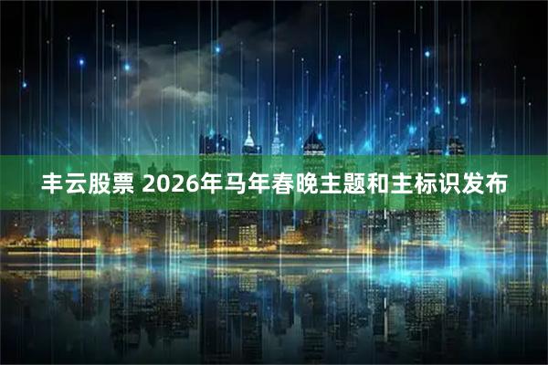 丰云股票 2026年马年春晚主题和主标识发布