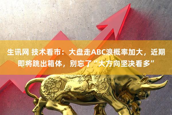 生讯网 技术看市：大盘走ABC浪概率加大，近期即将跳出箱体，别忘了“大方向坚决看多”