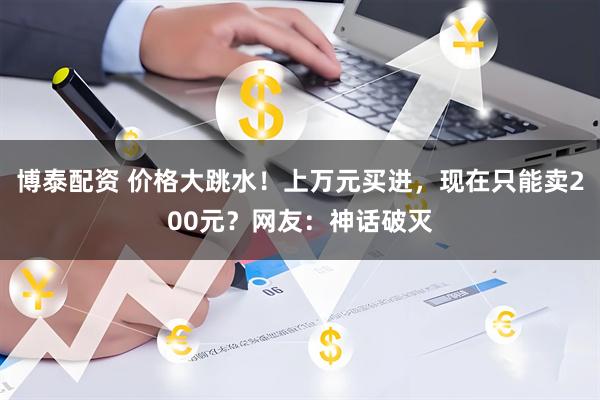 博泰配资 价格大跳水！上万元买进，现在只能卖200元？网友：神话破灭