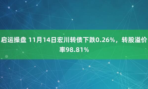 启运操盘 11月14日宏川转债下跌0.26%，转股溢价率98.81%