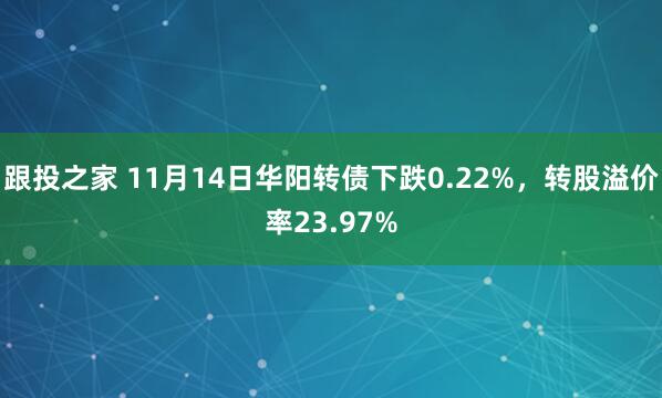 跟投之家 11月14日华阳转债下跌0.22%，转股溢价率23.97%