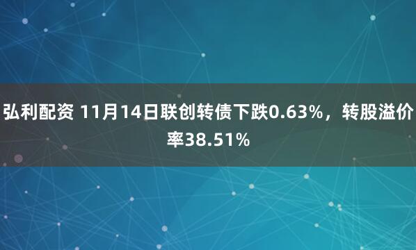 弘利配资 11月14日联创转债下跌0.63%，转股溢价率38.51%