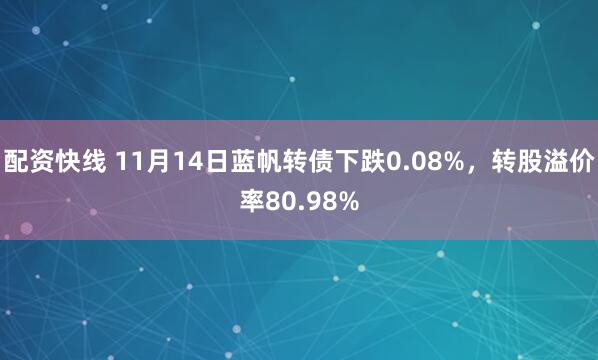 配资快线 11月14日蓝帆转债下跌0.08%，转股溢价率80.98%