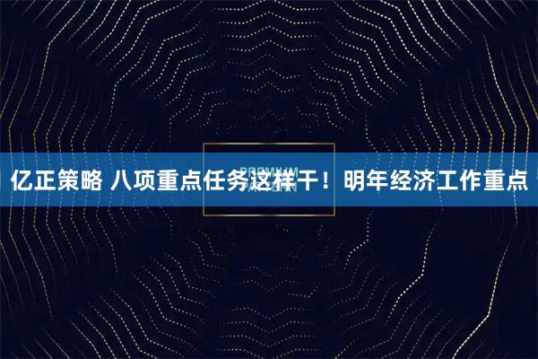 亿正策略 八项重点任务这样干！明年经济工作重点
