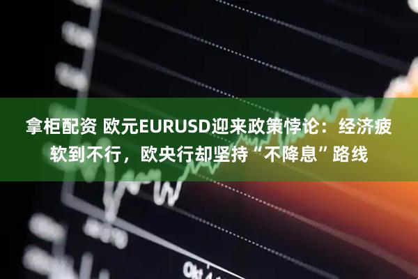 拿柜配资 欧元EURUSD迎来政策悖论：经济疲软到不行，欧央行却坚持“不降息”路线