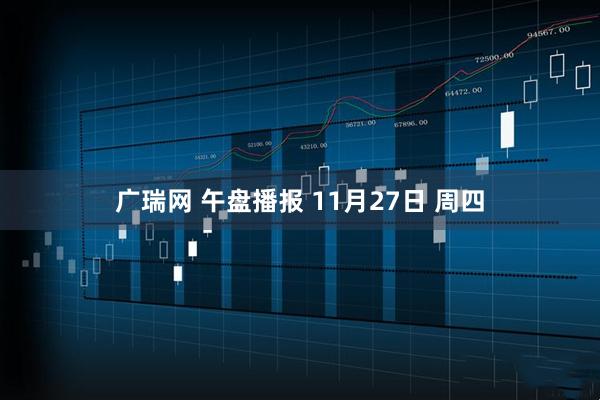 广瑞网 午盘播报 11月27日 周四