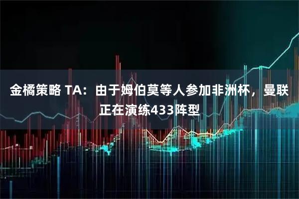 金橘策略 TA：由于姆伯莫等人参加非洲杯，曼联正在演练433阵型