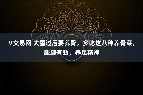 V交易网 大雪过后要养骨,多吃这八种养骨菜,腿脚有劲,养足精神