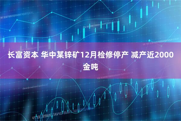 长富资本 华中某锌矿12月检修停产 减产近2000金吨