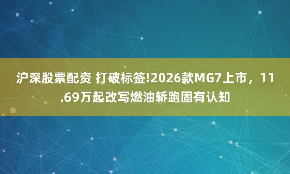 沪深股票配资 打破标签!2026款MG7上市，11.69万起改写燃油轿跑固有认知