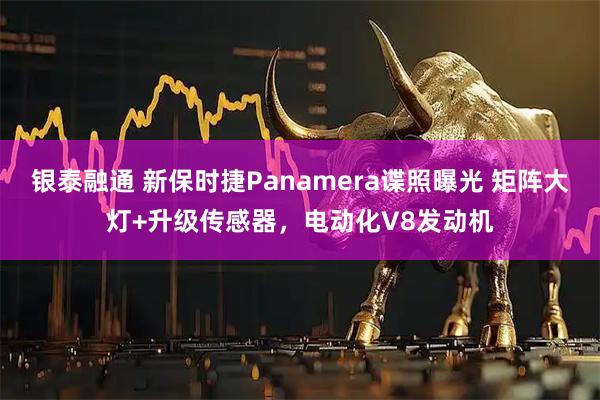 银泰融通 新保时捷Panamera谍照曝光 矩阵大灯+升级传感器，电动化V8发动机