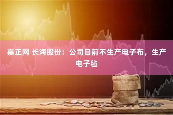 嘉正网 长海股份：公司目前不生产电子布，生产电子毡