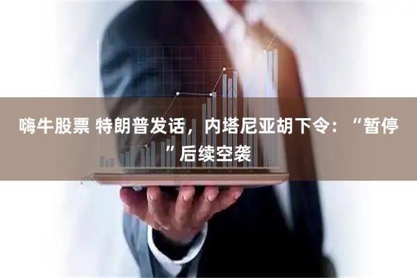 嗨牛股票 特朗普发话，内塔尼亚胡下令：“暂停”后续空袭