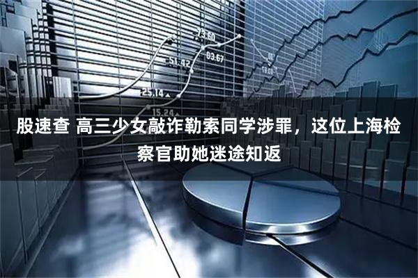 股速查 高三少女敲诈勒索同学涉罪，这位上海检察官助她迷途知返