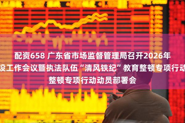 配资658 广东省市场监督管理局召开2026年党风廉政建设工作会议暨执法队伍“清风铁纪”教育整顿专项行动动员部署会