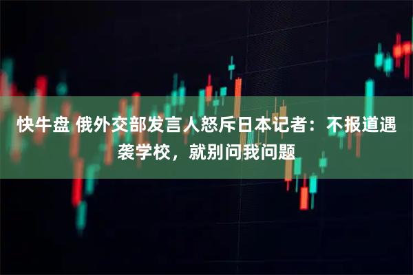 快牛盘 俄外交部发言人怒斥日本记者：不报道遇袭学校，就别问我问题