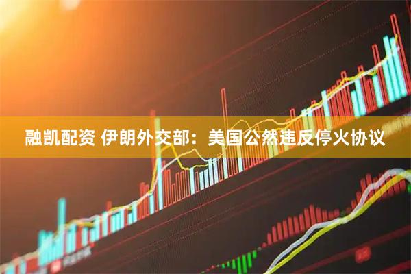 融凯配资 伊朗外交部：美国公然违反停火协议