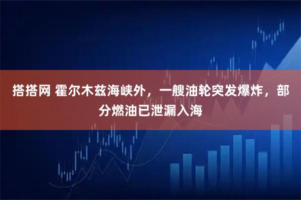 搭搭网 霍尔木兹海峡外，一艘油轮突发爆炸，部分燃油已泄漏入海