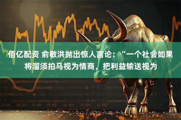 佰亿配资 俞敏洪抛出惊人言论：“一个社会如果将溜须拍马视为情商，把利益输送视为