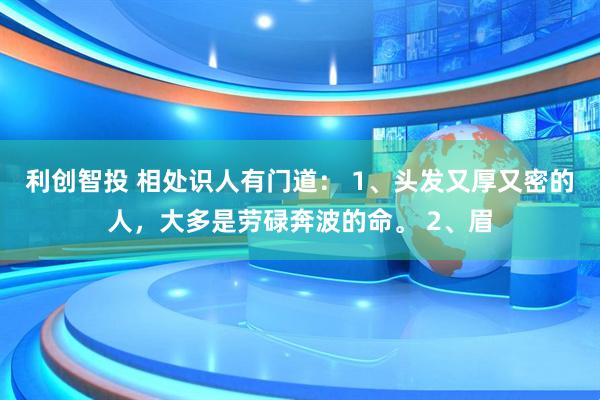 利创智投 相处识人有门道： 1、头发又厚又密的人，大多是劳碌奔波的命。 2、眉
