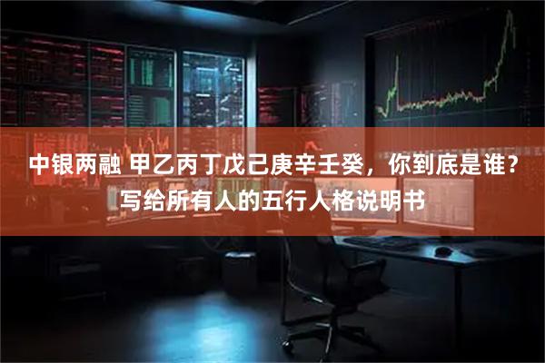 中银两融 甲乙丙丁戊己庚辛壬癸，你到底是谁？写给所有人的五行人格说明书