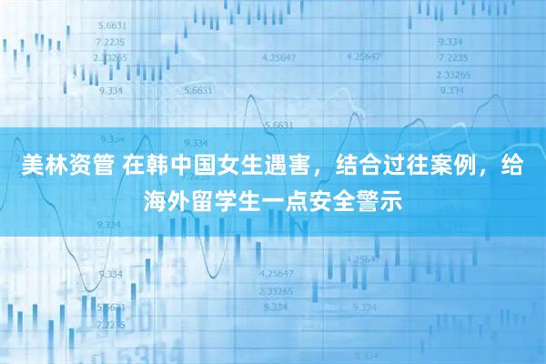 美林资管 在韩中国女生遇害，结合过往案例，给海外留学生一点安全警示